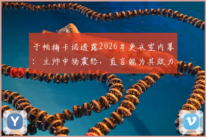 于帕梅卡诺透露2026年更衣室内幕:主帅中场震怒,直言能为其效力是最高荣誉