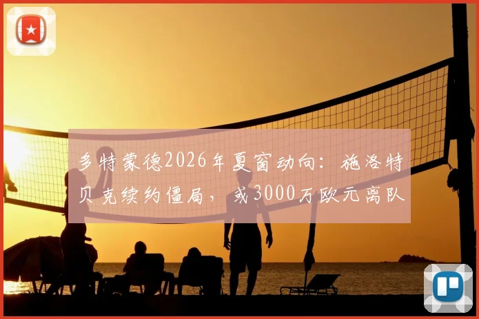 多特蒙德2026年夏窗动向:施洛特贝克续约僵局,或3000万欧元离队,潜在下家解析
