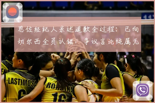 恩佐经纪人亲述道歉全过程：已向切尔西全员认错，争议言论纯属无心之失，球队内部如何回应？