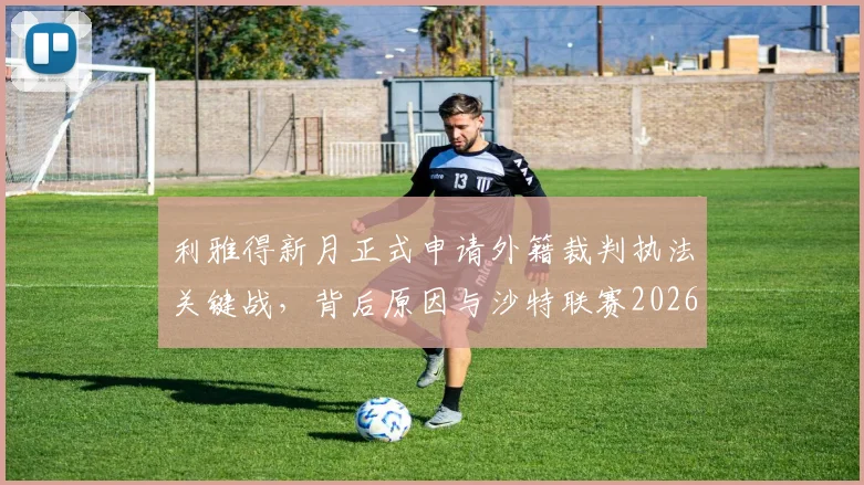 利雅得新月正式申请外籍裁判执法关键战，背后原因与沙特联赛2026裁判争议解读