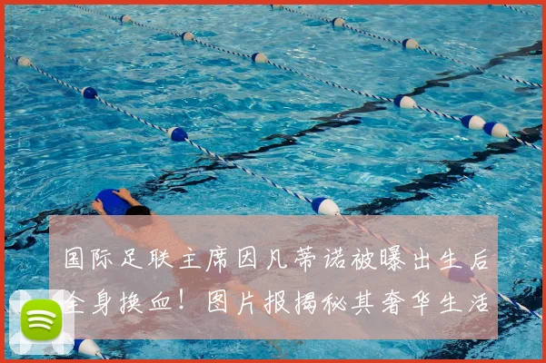 国际足联主席因凡蒂诺被曝出生后全身换血！图片报揭秘其奢华生活，2026世界杯前景如何？