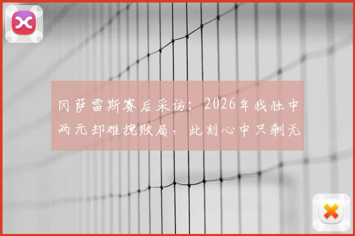 冈萨雷斯赛后采访:2026年我独中两元却难挽败局,此刻心中只剩无尽苦涩