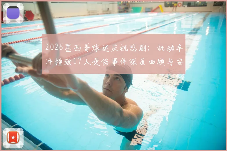 2026墨西哥球迷庆祝悲剧:机动车冲撞致17人受伤事件深度回顾与安全反思