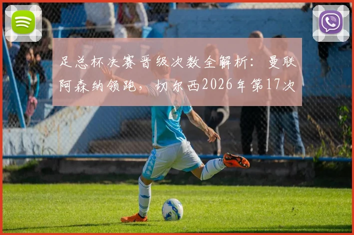 足总杯决赛晋级次数全解析:曼联阿森纳领跑,切尔西2026年第17次闯入决赛位列第三