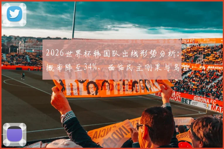 2026世界杯韩国队出线形势分析：概率降至34%，面临民主刚果与乌兹别克斯坦双重威胁
