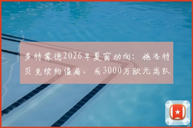 多特蒙德2026年夏窗动向：施洛特贝克续约僵局，或3000万欧元离队，潜在下家解析