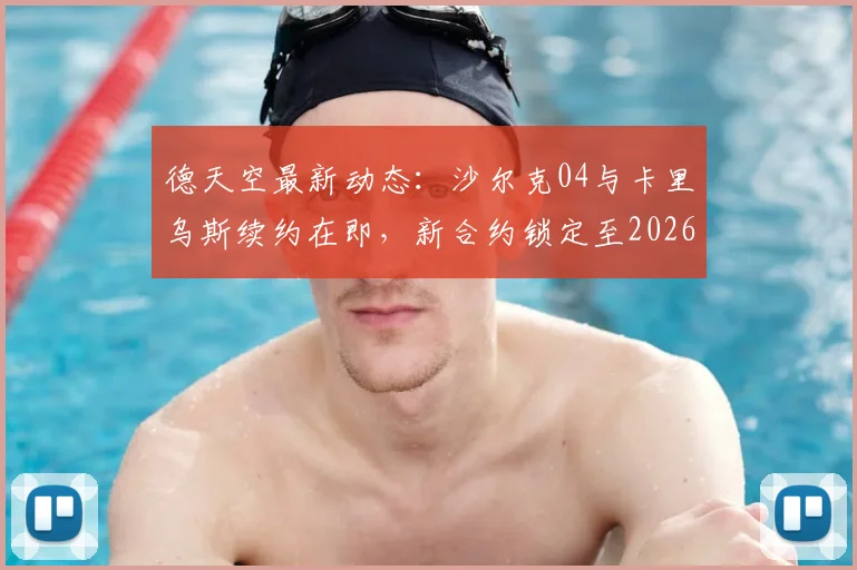 德天空最新动态：沙尔克04与卡里乌斯续约在即，新合约锁定至2026年，这对球队门将位置意味着什么？