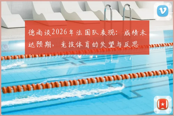 德尚谈2026年法国队表现：成绩未达预期，竞技体育的失望与反思