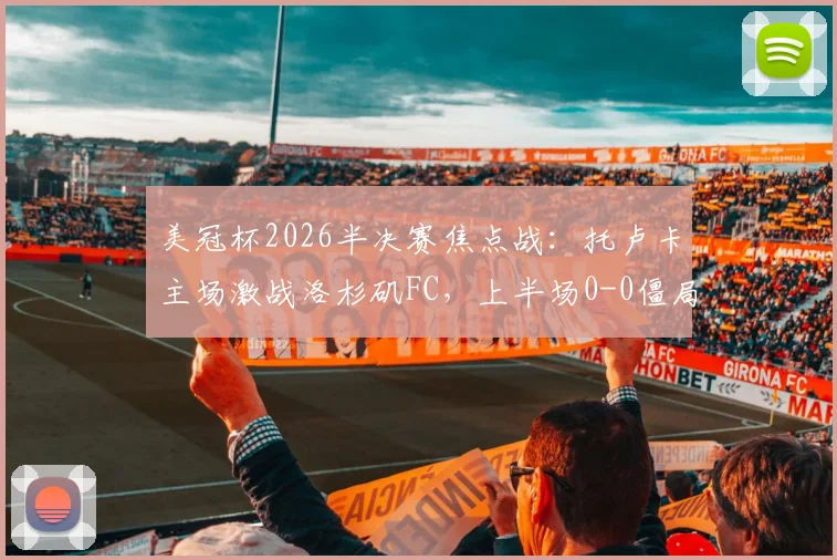 美冠杯2026半决赛焦点战:托卢卡主场激战洛杉矶FC,上半场0-0僵局全解析,附双方战术复盘与下半场看点预测