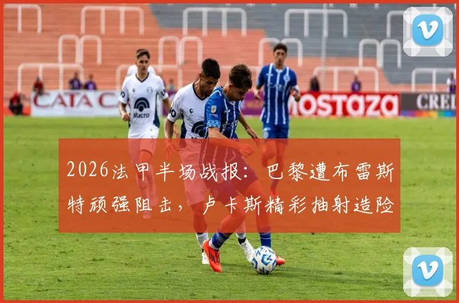 2026法甲半场战报:巴黎遭布雷斯特顽强阻击,卢卡斯精彩抽射造险成上半场最佳镜头