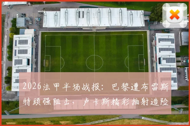 2026法甲半场战报:巴黎遭布雷斯特顽强阻击,卢卡斯精彩抽射造险成上半场最佳镜头