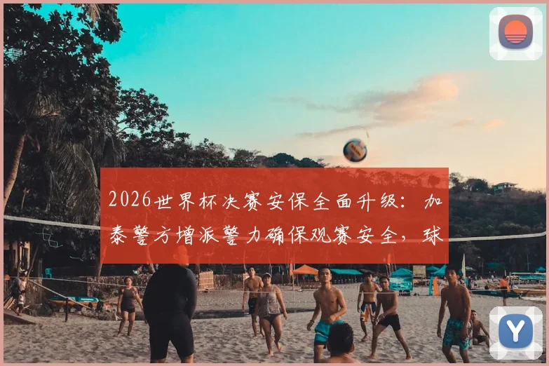2026世界杯决赛安保全面升级:加泰警方增派警力确保观赛安全,球迷必读指南