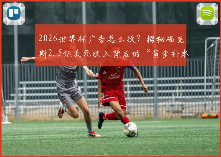 2026世界杯广告怎么投?揭秘福克斯2.5亿美元收入背后的“黄金补水时间”与体育广告投放全指南