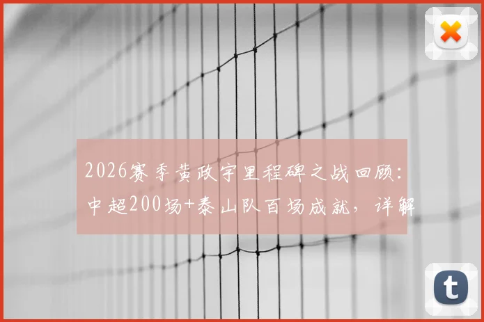 2026赛季黄政宇里程碑之战回顾：中超200场+泰山队百场成就，详解其职业生涯数据与高光时刻