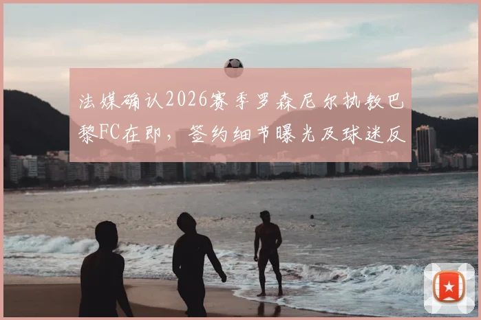 法媒确认2026赛季罗森尼尔执教巴黎FC在即，签约细节曝光及球迷反应汇总